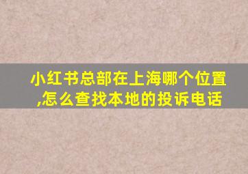 小红书总部在上海哪个位置,怎么查找本地的投诉电话