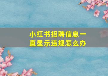 小红书招聘信息一直显示违规怎么办