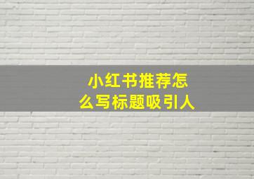 小红书推荐怎么写标题吸引人