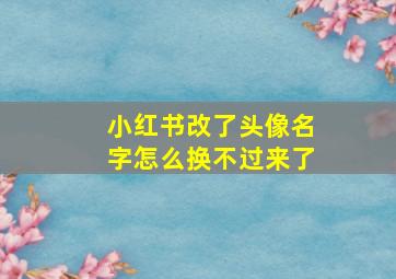 小红书改了头像名字怎么换不过来了