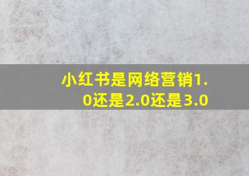 小红书是网络营销1.0还是2.0还是3.0