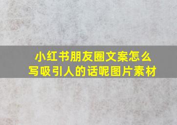 小红书朋友圈文案怎么写吸引人的话呢图片素材