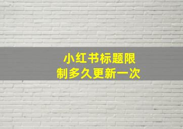 小红书标题限制多久更新一次