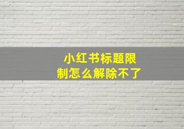 小红书标题限制怎么解除不了