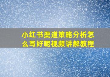 小红书渠道策略分析怎么写好呢视频讲解教程