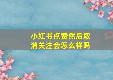 小红书点赞然后取消关注会怎么样吗