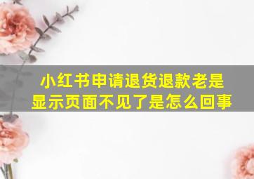 小红书申请退货退款老是显示页面不见了是怎么回事