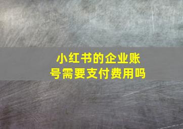 小红书的企业账号需要支付费用吗