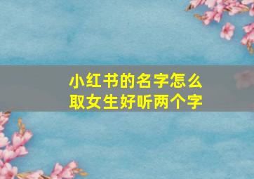 小红书的名字怎么取女生好听两个字