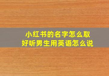 小红书的名字怎么取好听男生用英语怎么说