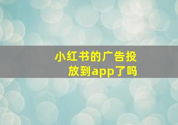 小红书的广告投放到app了吗