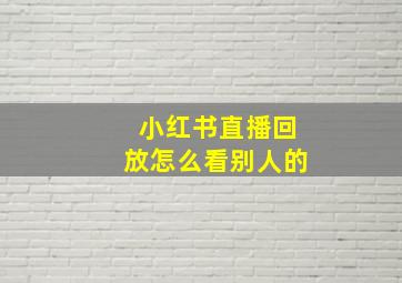 小红书直播回放怎么看别人的