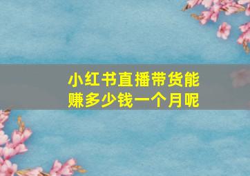 小红书直播带货能赚多少钱一个月呢