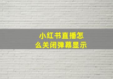 小红书直播怎么关闭弹幕显示