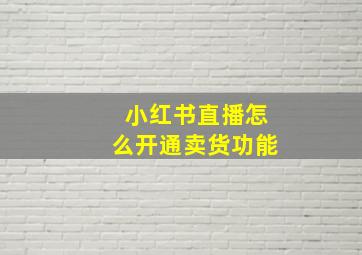 小红书直播怎么开通卖货功能