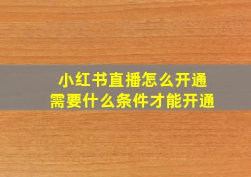 小红书直播怎么开通需要什么条件才能开通