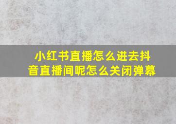 小红书直播怎么进去抖音直播间呢怎么关闭弹幕