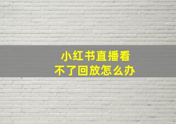 小红书直播看不了回放怎么办