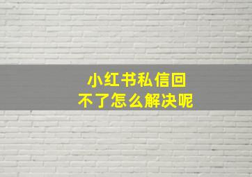 小红书私信回不了怎么解决呢