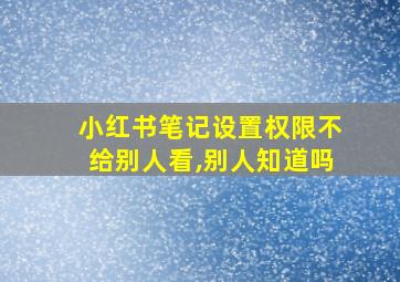 小红书笔记设置权限不给别人看,别人知道吗