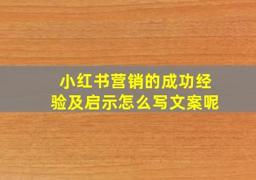 小红书营销的成功经验及启示怎么写文案呢