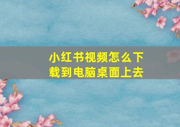 小红书视频怎么下载到电脑桌面上去