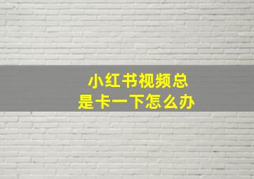 小红书视频总是卡一下怎么办