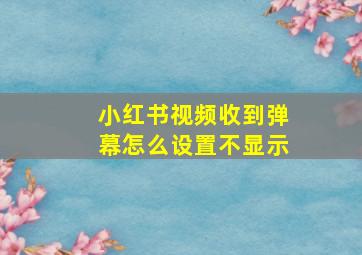 小红书视频收到弹幕怎么设置不显示