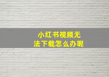 小红书视频无法下载怎么办呢