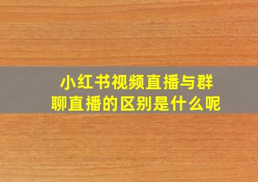 小红书视频直播与群聊直播的区别是什么呢