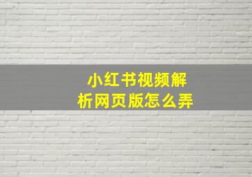 小红书视频解析网页版怎么弄