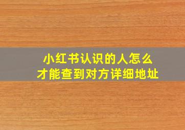 小红书认识的人怎么才能查到对方详细地址