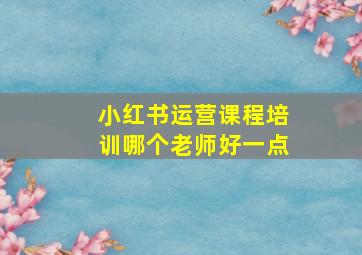 小红书运营课程培训哪个老师好一点