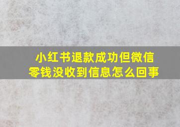 小红书退款成功但微信零钱没收到信息怎么回事