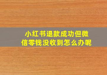 小红书退款成功但微信零钱没收到怎么办呢