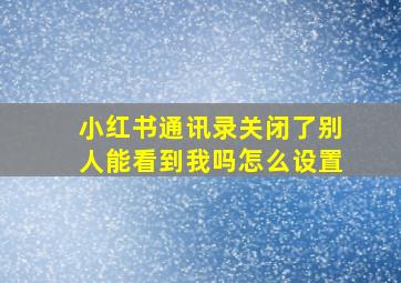 小红书通讯录关闭了别人能看到我吗怎么设置