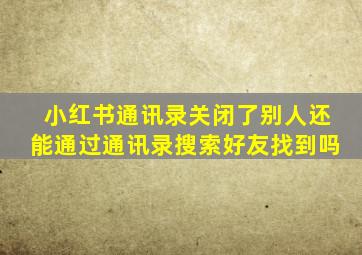 小红书通讯录关闭了别人还能通过通讯录搜索好友找到吗