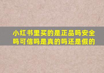 小红书里买的是正品吗安全吗可信吗是真的吗还是假的