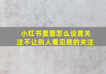 小红书里面怎么设置关注不让别人看见我的关注