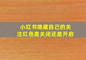 小红书隐藏自己的关注红色是关闭还是开启