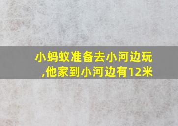 小蚂蚁准备去小河边玩,他家到小河边有12米