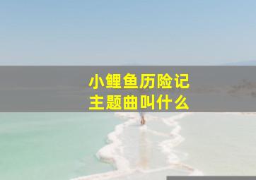 小鲤鱼历险记主题曲叫什么