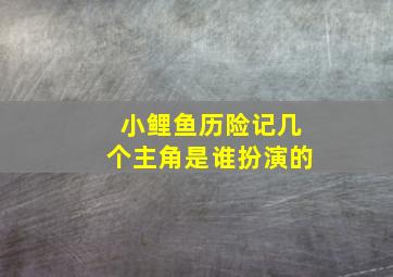 小鲤鱼历险记几个主角是谁扮演的