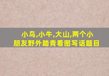 小鸟,小牛,大山,两个小朋友野外踏青看图写话题目