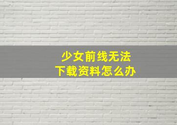 少女前线无法下载资料怎么办