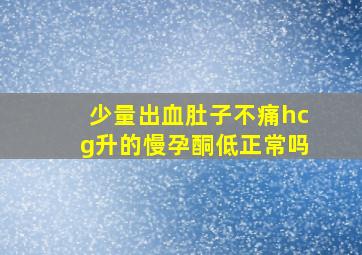 少量出血肚子不痛hcg升的慢孕酮低正常吗