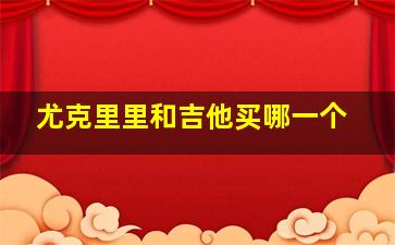 尤克里里和吉他买哪一个