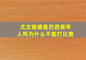 尤文图德是巴西青年人吗为什么不能打比赛