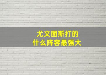 尤文图斯打的什么阵容最强大