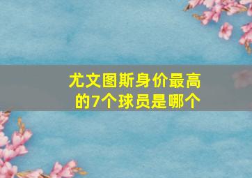 尤文图斯身价最高的7个球员是哪个